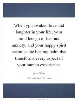 When ypu awaken love and laughter in your life, your mind lets go of fear and anxiety, and your happy spirit becomes the healing balm that transforms every aspect of your human experience Picture Quote #1