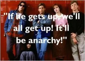 If he gets up, we’ll all get up! It’ll be anarchy! Picture Quote #1