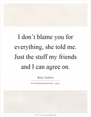 I don’t blame you for everything, she told me. Just the stuff my friends and I can agree on Picture Quote #1