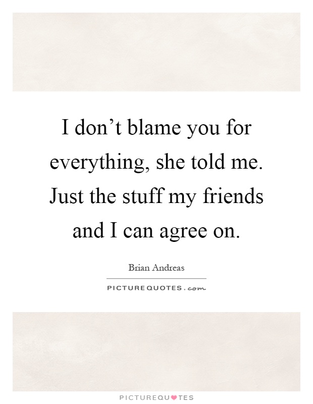 I don't blame you for everything, she told me. Just the stuff my friends and I can agree on Picture Quote #1