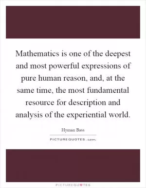 Mathematics is one of the deepest and most powerful expressions of pure human reason, and, at the same time, the most fundamental resource for description and analysis of the experiential world Picture Quote #1