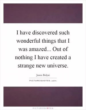 I have discovered such wonderful things that I was amazed... Out of nothing I have created a strange new universe Picture Quote #1