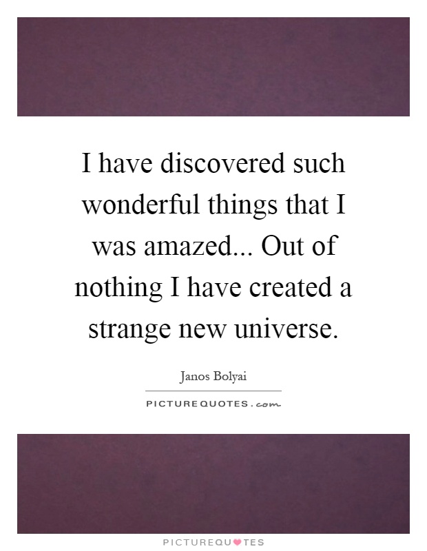 I have discovered such wonderful things that I was amazed... Out of nothing I have created a strange new universe Picture Quote #1