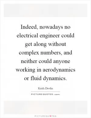 Indeed, nowadays no electrical engineer could get along without complex numbers, and neither could anyone working in aerodynamics or fluid dynamics Picture Quote #1