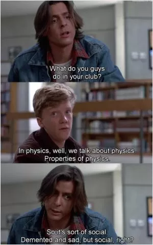 What do you guys do in your club? In physics, well, we talk about physics. Properties of physics. So it’s sort of social. Demented and sad, but social, right? Picture Quote #1
