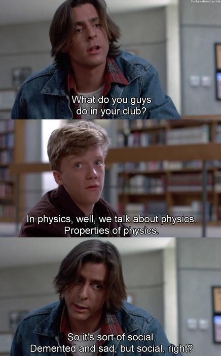 What do you guys do in your club? In physics, well, we talk about physics. Properties of physics. So it's sort of social. Demented and sad, but social, right? Picture Quote #1