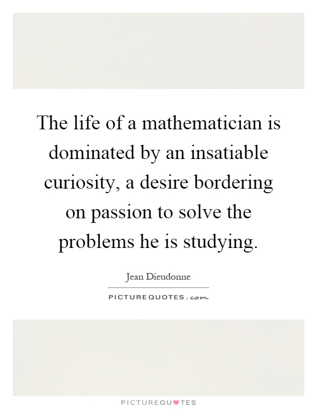 The life of a mathematician is dominated by an insatiable curiosity, a desire bordering on passion to solve the problems he is studying Picture Quote #1