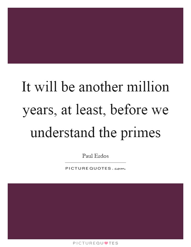 It will be another million years, at least, before we understand the primes Picture Quote #1