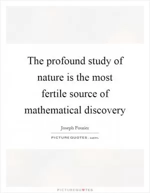 The profound study of nature is the most fertile source of mathematical discovery Picture Quote #1