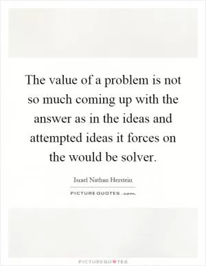 The value of a problem is not so much coming up with the answer as in the ideas and attempted ideas it forces on the would be solver Picture Quote #1