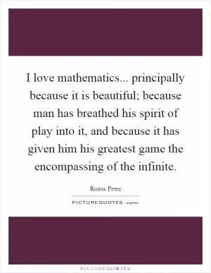 I love mathematics... principally because it is beautiful; because man has breathed his spirit of play into it, and because it has given him his greatest game the encompassing of the infinite Picture Quote #1