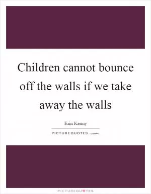 Children cannot bounce off the walls if we take away the walls Picture Quote #1