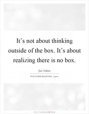 It’s not about thinking outside of the box. It’s about realizing there is no box Picture Quote #1