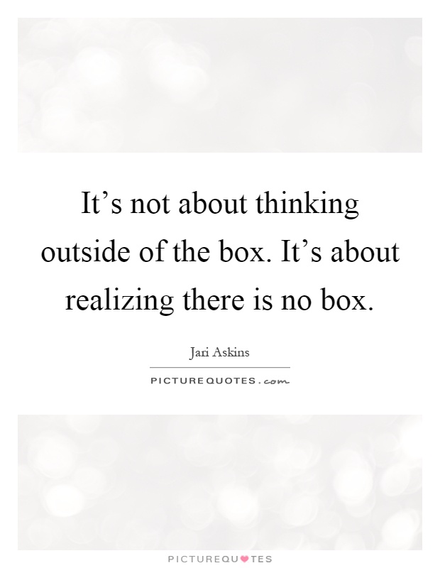 It's not about thinking outside of the box. It's about realizing there is no box Picture Quote #1