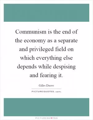 Communism is the end of the economy as a separate and privileged field on which everything else depends while despising and fearing it Picture Quote #1