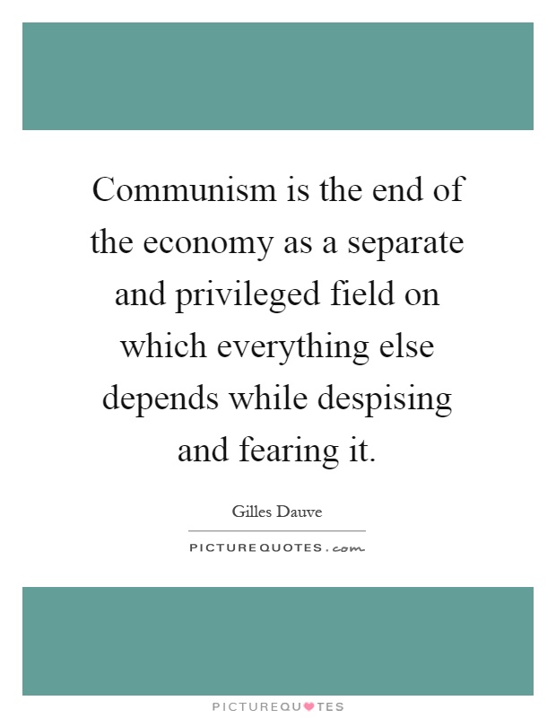 Communism is the end of the economy as a separate and privileged field on which everything else depends while despising and fearing it Picture Quote #1