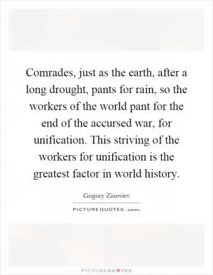 Comrades, just as the earth, after a long drought, pants for rain, so the workers of the world pant for the end of the accursed war, for unification. This striving of the workers for unification is the greatest factor in world history Picture Quote #1