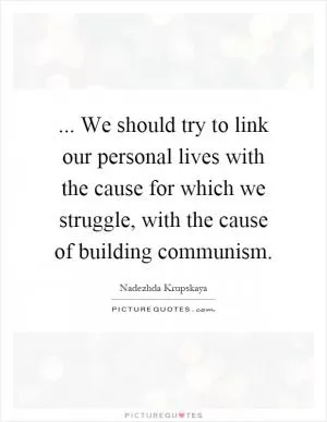 ... We should try to link our personal lives with the cause for which we struggle, with the cause of building communism Picture Quote #1