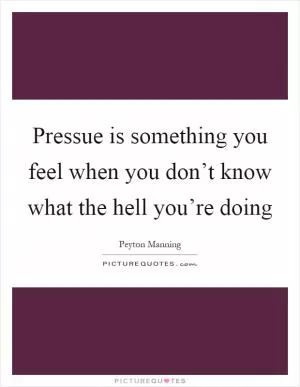 Pressue is something you feel when you don’t know what the hell you’re doing Picture Quote #1