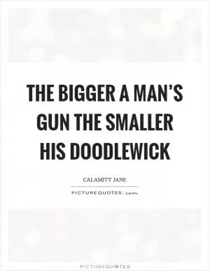 The bigger a man’s gun the smaller his doodlewick Picture Quote #1
