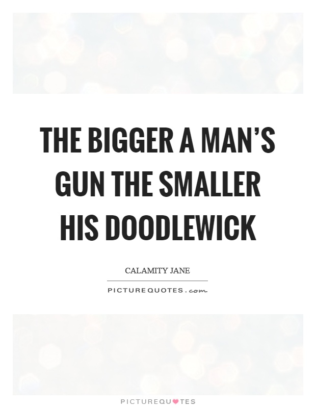 The bigger a man's gun the smaller his doodlewick Picture Quote #1