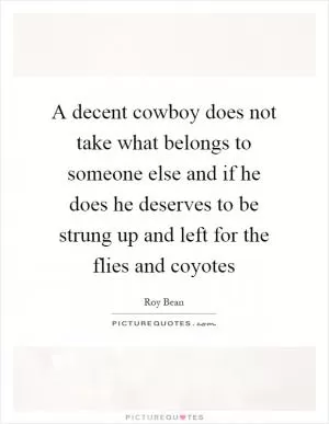 A decent cowboy does not take what belongs to someone else and if he does he deserves to be strung up and left for the flies and coyotes Picture Quote #1