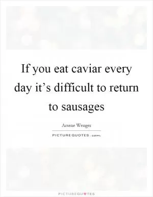 If you eat caviar every day it’s difficult to return to sausages Picture Quote #1