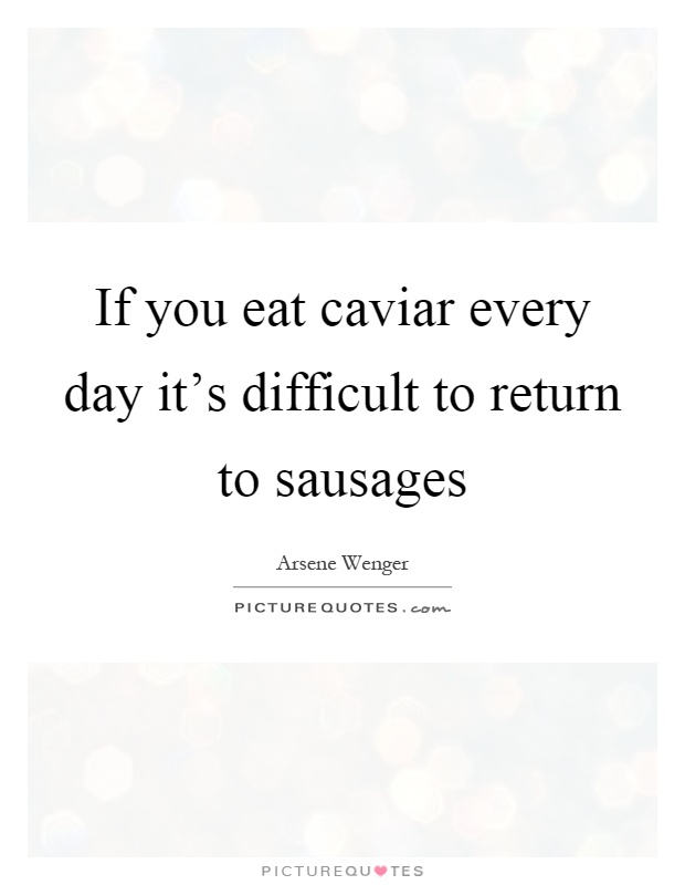 If you eat caviar every day it's difficult to return to sausages Picture Quote #1