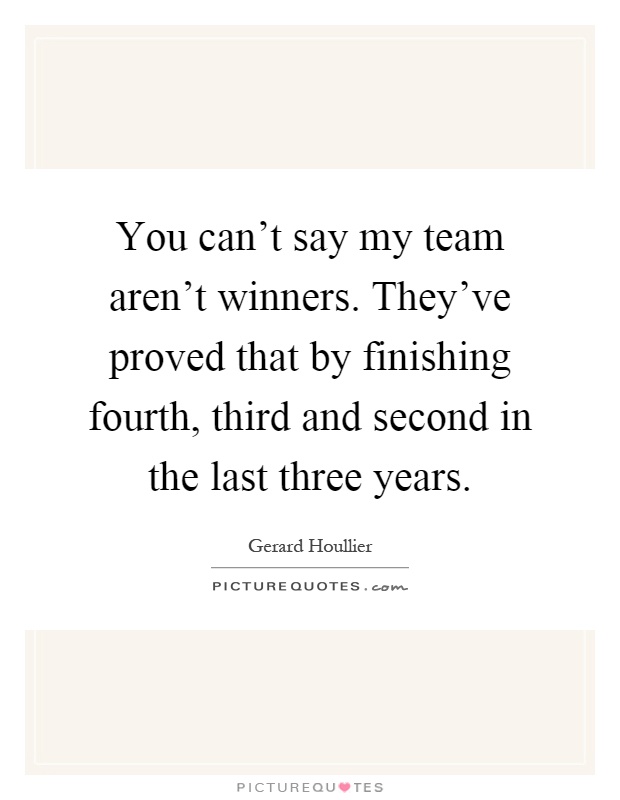 You can't say my team aren't winners. They've proved that by finishing fourth, third and second in the last three years Picture Quote #1