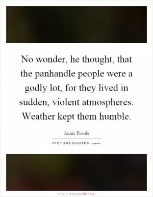 No wonder, he thought, that the panhandle people were a godly lot, for they lived in sudden, violent atmospheres. Weather kept them humble Picture Quote #1