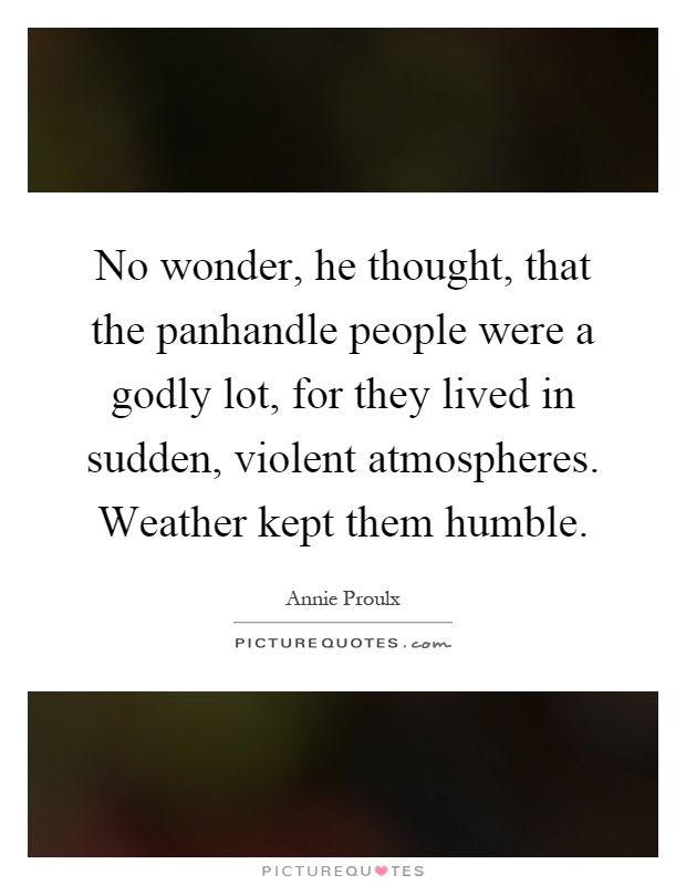 No wonder, he thought, that the panhandle people were a godly lot, for they lived in sudden, violent atmospheres. Weather kept them humble Picture Quote #1
