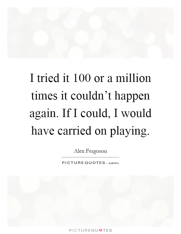 I tried it 100 or a million times it couldn't happen again. If I could, I would have carried on playing Picture Quote #1