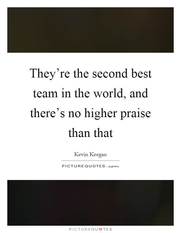 They're the second best team in the world, and there's no higher praise than that Picture Quote #1