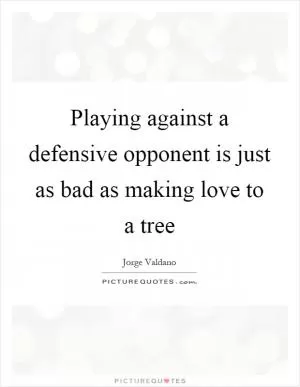 Playing against a defensive opponent is just as bad as making love to a tree Picture Quote #1