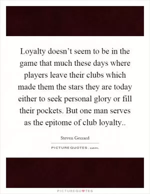 Loyalty doesn’t seem to be in the game that much these days where players leave their clubs which made them the stars they are today either to seek personal glory or fill their pockets. But one man serves as the epitome of club loyalty Picture Quote #1