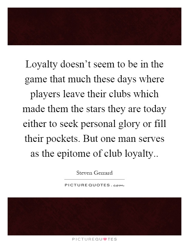 Loyalty doesn't seem to be in the game that much these days where players leave their clubs which made them the stars they are today either to seek personal glory or fill their pockets. But one man serves as the epitome of club loyalty Picture Quote #1