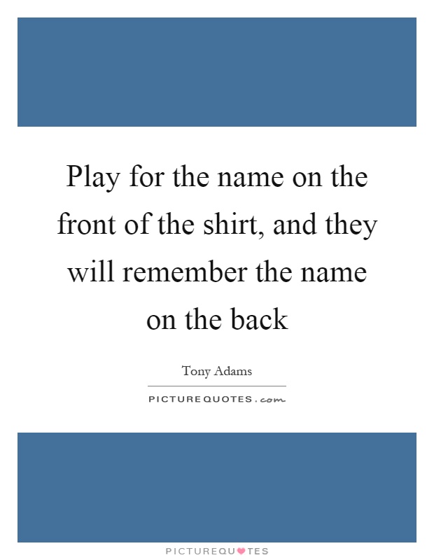Play for the name on the front of the shirt, and they will remember the name on the back Picture Quote #1