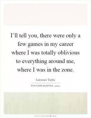I’ll tell you, there were only a few games in my career where I was totally oblivious to everything around me, where I was in the zone Picture Quote #1