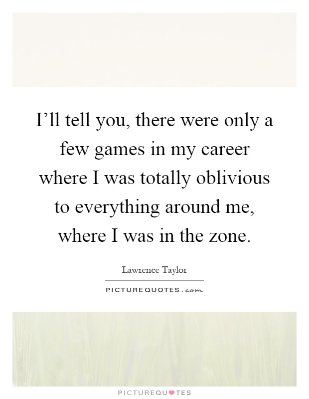 I'll tell you, there were only a few games in my career where I was totally oblivious to everything around me, where I was in the zone Picture Quote #1