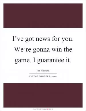 I’ve got news for you. We’re gonna win the game. I guarantee it Picture Quote #1