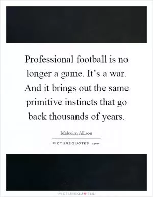 Professional football is no longer a game. It’s a war. And it brings out the same primitive instincts that go back thousands of years Picture Quote #1