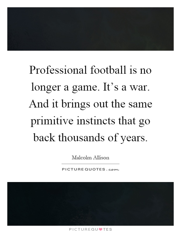 Professional football is no longer a game. It's a war. And it brings out the same primitive instincts that go back thousands of years Picture Quote #1