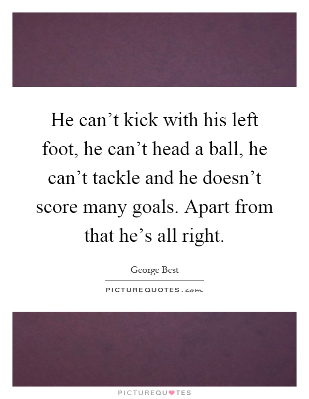 He can't kick with his left foot, he can't head a ball, he can't tackle and he doesn't score many goals. Apart from that he's all right Picture Quote #1