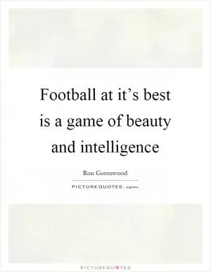 Football at it’s best is a game of beauty and intelligence Picture Quote #1