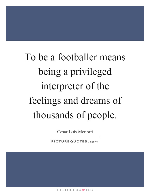 To be a footballer means being a privileged interpreter of the feelings and dreams of thousands of people Picture Quote #1