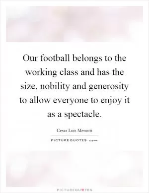 Our football belongs to the working class and has the size, nobility and generosity to allow everyone to enjoy it as a spectacle Picture Quote #1