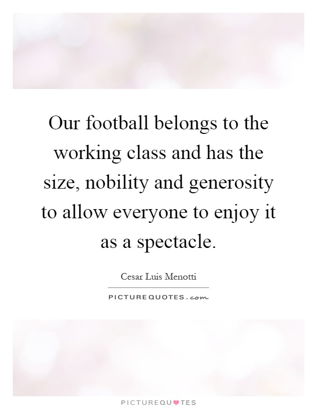 Our football belongs to the working class and has the size, nobility and generosity to allow everyone to enjoy it as a spectacle Picture Quote #1