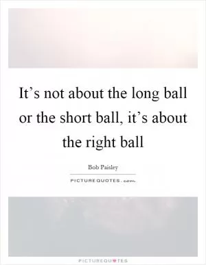 It’s not about the long ball or the short ball, it’s about the right ball Picture Quote #1
