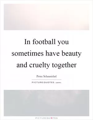 In football you sometimes have beauty and cruelty together Picture Quote #1