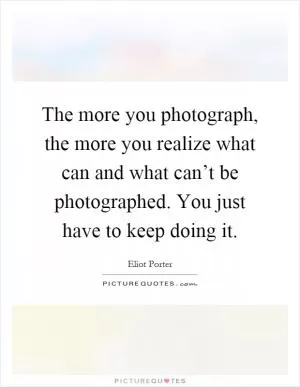 The more you photograph, the more you realize what can and what can’t be photographed. You just have to keep doing it Picture Quote #1